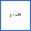 ลูกกอล์ฟ แปลว่า? วิเคราะห์ชื่อ ลูกกอล์ฟ, ชื่อเล่น ลูกกอล์ฟ