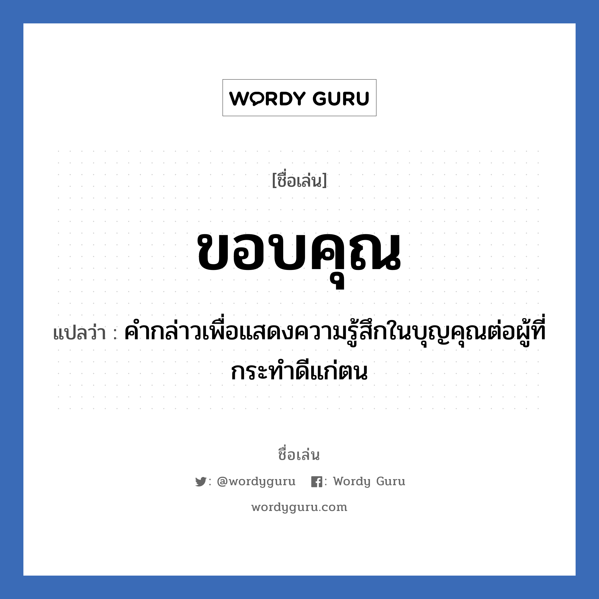 ขอบคุณ แปลว่า? วิเคราะห์ชื่อ ขอบคุณ, ชื่อเล่น ขอบคุณ แปลว่า คำกล่าวเพื่อแสดงความรู้สึกในบุญคุณต่อผู้ที่กระทำดีแก่ตน