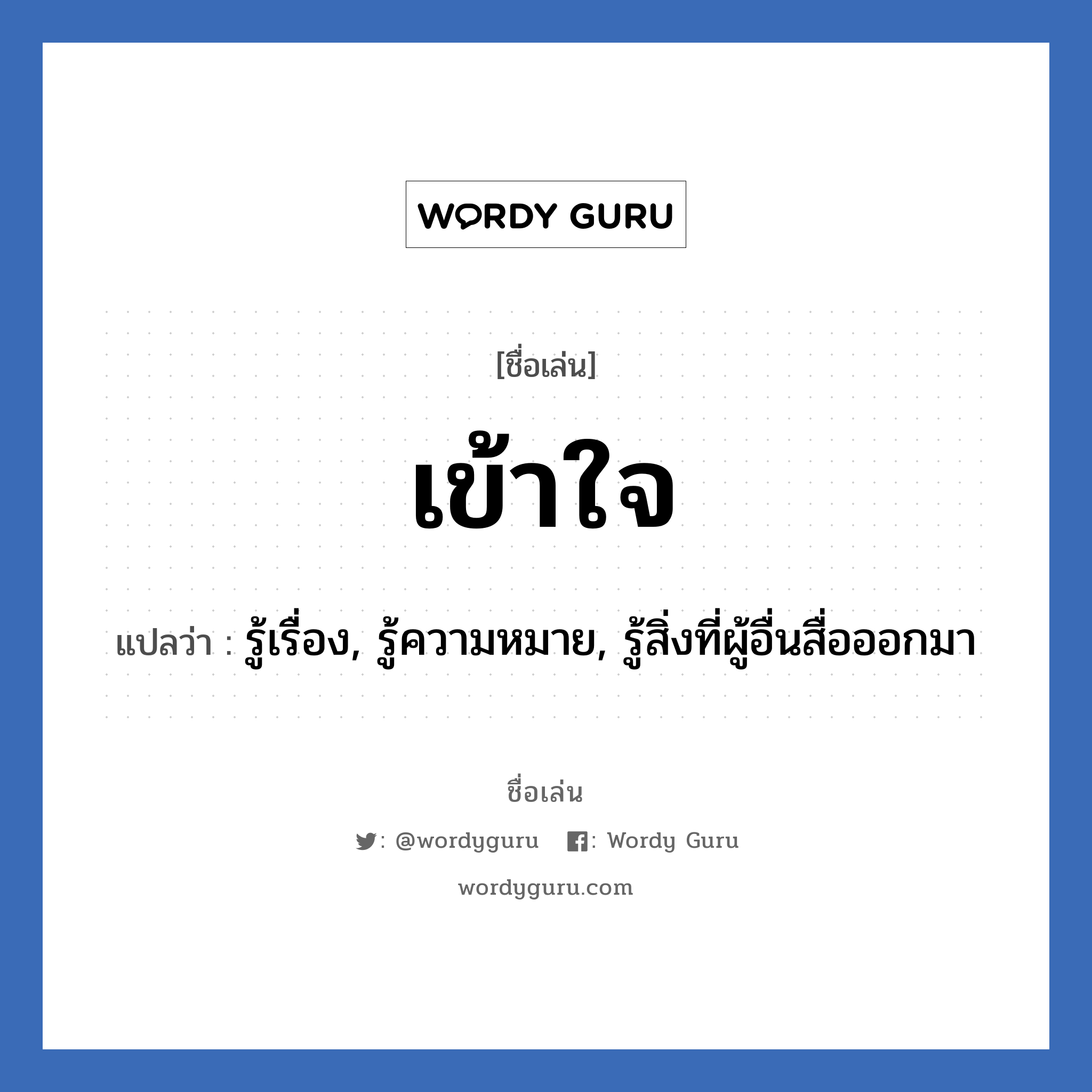 เข้าใจ แปลว่า? วิเคราะห์ชื่อ เข้าใจ, ชื่อเล่น เข้าใจ แปลว่า รู้เรื่อง, รู้ความหมาย, รู้สิ่งที่ผู้อื่นสื่อออกมา