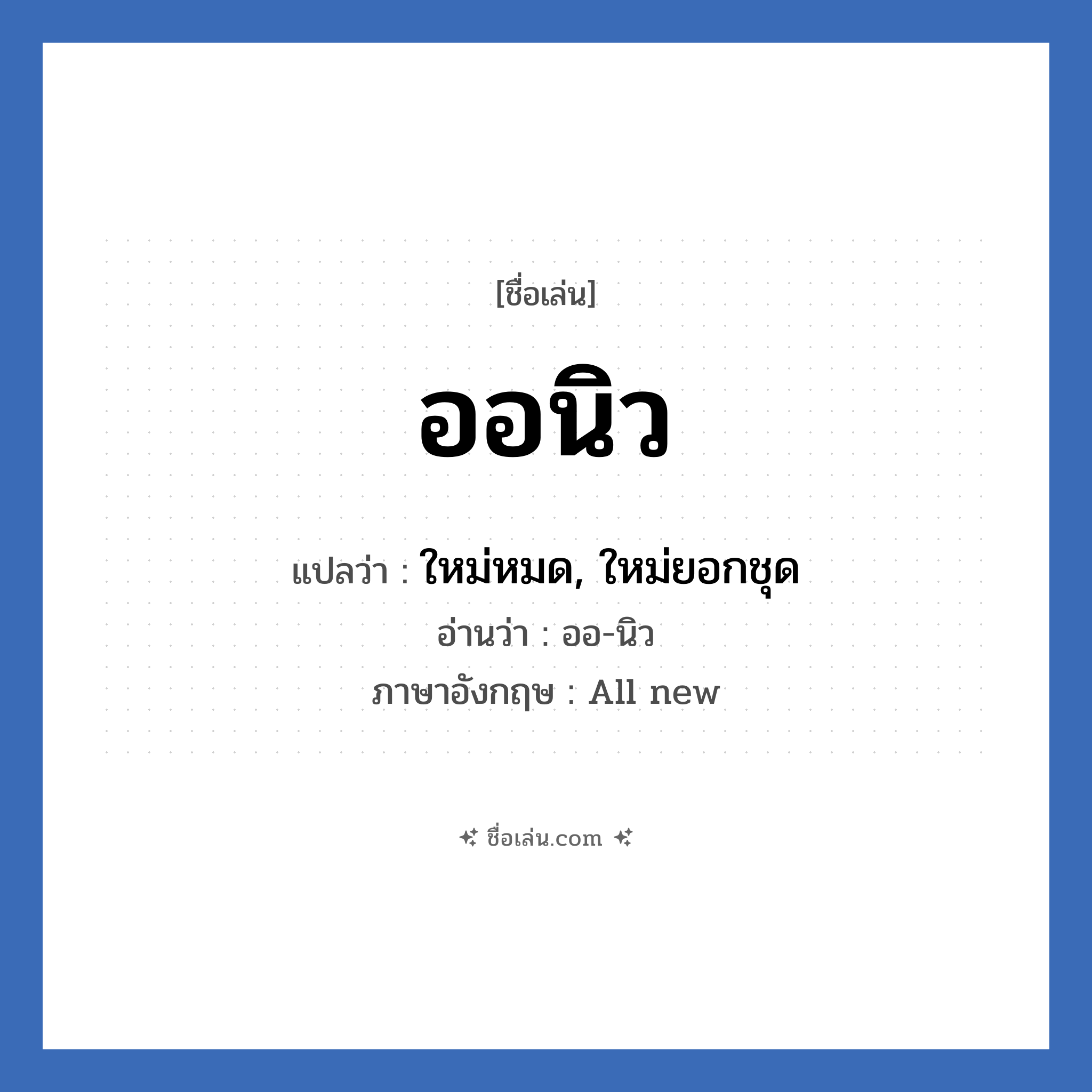 ออนิว แปลว่า? วิเคราะห์ชื่อ ออนิว, ชื่อเล่น ออนิว แปลว่า ใหม่หมด, ใหม่ยอกชุด อ่านว่า ออ-นิว ภาษาอังกฤษ All new เพศ เหมาะกับ ผู้ชาย, ลูกชาย