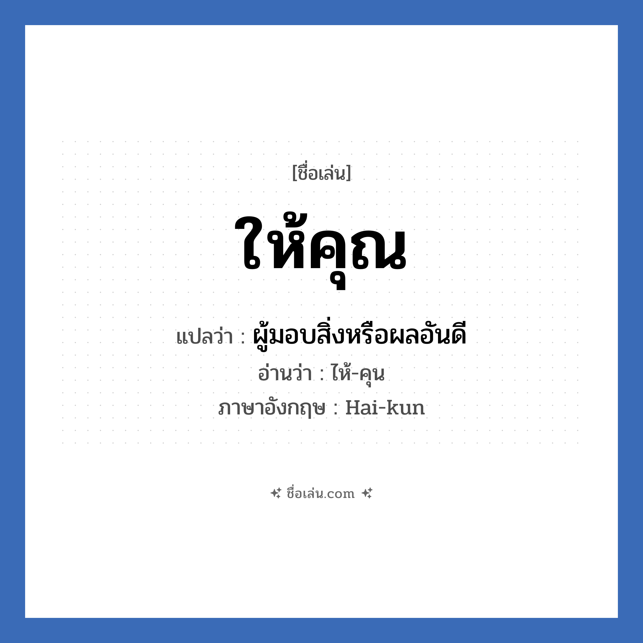 ให้คุณ แปลว่า? วิเคราะห์ชื่อ ให้คุณ, ชื่อเล่น ให้คุณ แปลว่า ผู้มอบสิ่งหรือผลอันดี อ่านว่า ไห้-คุน ภาษาอังกฤษ Hai-kun เพศ เหมาะกับ ผู้ชาย, ลูกชาย